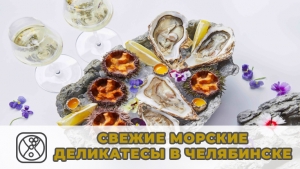 Свежие морские деликатесы в Челябинске: устрицы, морские ежи, мидии